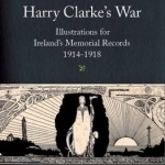 Harry Clarke&#039;s War: Illustrations for Ireland&#039;s Memorial Records, 1914-1918