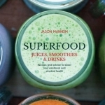 Superfood Juices, Smoothies &amp; Drinks: Recipes and Advice to Boost Your Emotional and Physical Health