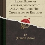 The Works of Francis Bacon, Baron of Verulam, Viscount St. Alban, and Lord High Chancellor of England, Vol. 2 (Classic Reprint)