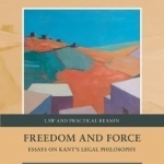 Freedom and Force: Essays on Kant&#039;s Legal Philosophy