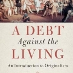 A Debt Against the Living: An Introduction to Originalism