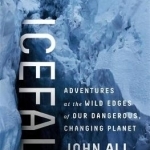 Icefall: Adventures at the Wild Edges of Our Dangerous, Changing Planet