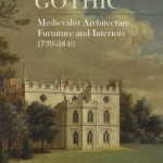 Georgian Gothic: Medievalist Architecture, Furniture and Interiors, 1730-1840