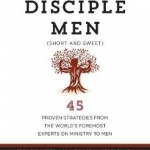 How to Disciple Men: Short and Sweet - 45 Proven Strategies from the World&#039;s Foremost Experts on Ministry to Men