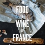The Food and Wine of France: Eating &amp; Drinking from Champagne to Provence