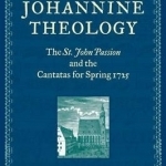 J. S. Bach&#039;s Johannine Theology: The St. John Passion and the Cantatas for Spring 1725