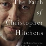 The Faith of Christopher Hitchens: The Restless Soul of the World&#039;s Most Notorious Atheist
