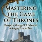 Mastering the Game of Thrones: Essays on George R.R. Martin&#039;s a Song of Ice and Fire
