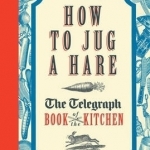 How to Jug a Hare: The Telegraph Book of the Kitchen