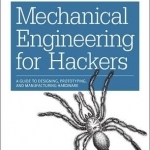 Mechanical Engineering for Hackers: A Guide to Designing, Prototyping, and Manufacturing Hardware