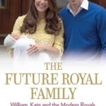 The Future Royal Family: William, Kate and the Modern Royals