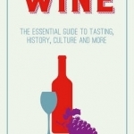 Wine: The Essential Guide to Tasting, History, Culture and More