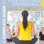 The Complete Guide to Yoga for Fitness Professionals