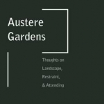 Austere Gardens: Thoughts on Landscape, Restraint, &amp; Attending