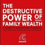 The Destructive Power of Family Wealth: A Guide to Succession Planning, Asset Protection, Taxation and Wealth Management