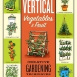 Vertical Vegetables &amp; Fruit: Creative Gardening Techniques for Growing Up in Small Spaces