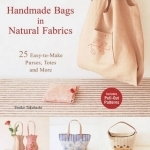 Handmade Bags in Natural Fabrics: Over 25 Easy-to-Make Purses, Totes and More