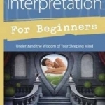 Dream Interpretation for Beginners: Understand the Wisdom of Your Sleeping Mind