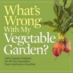 What's Wrong With My Vegetable Garden?: 100% Organic Solutions for All Your Vegetables, from Artichokes to Zucchini