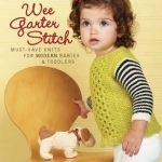 Wee Garter Stitch: Must-Have Knits for Modern Babies &amp; Toddlers