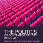 The Politics of Contemporary Art Biennials: Spectacles of Critique, Theory and Art