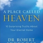 A Place Called Heaven: 10 Surprising Truths about Your Eternal Home