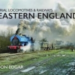 Industrial Locomotives &amp; Railways of Eastern England