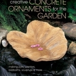 Creative Concrete Ornaments for the Garden: Making Pots, Planters, Birdbaths, Sculpture &amp; More