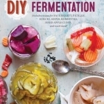 DIY Fermentation: Over 100 Step-by-Step Home Fermentation Recipes