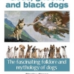 Gods, Ghosts and Black Dogs: The Fascinating Folklore and Mythology of Dogs