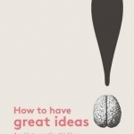 How to Have Great Ideas: A Guide to Creative Thinking and Problem Solving: A Guide to Creative Thinking
