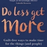 Do Less, Get More: Guilt-Free Ways to Make Time for the Things (and People) That Matter