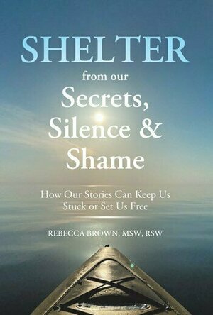 Shelter from Our Secrets, Silence, and Shame: How Our Stories Can Keep Us Stuck or Set Us Free