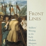 Front Lines: Soldiers&#039; Writing in the Early Modern Hispanic World