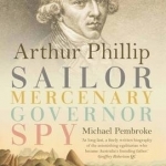 Arthur Phillip: Sailor, Mercenary, Governor, Spy