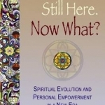 So, We&#039;re Still Here. Now What?: Spiritual Evolution &amp; Personal Empowerment in a New Era