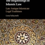 The Beginnings of Islamic Law: Late Antique Islamicate Legal Traditions