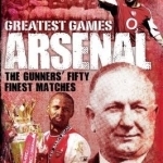Arsenal Greatest Games: The Gunners&#039; Fifty Finest Matches