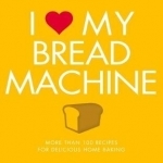 I Love My Bread Machine: More Than 100 Recipes for Delicious Home Baking