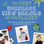 The Best Homemade Kids&#039; Snacks on the Planet: More Than 200 Healthy Homemade Snacks You and Your Kids Will Love