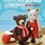 Crocheted Bears and Other Animals: 25 Toys to Crochet