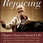 And Live Rejoicing: Chapters from a Charmed Life - Personal Encounters with Spiritual Mavericks, Remarkable Seekers, and the World&#039;s Great Religious Leaders