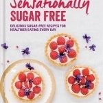 Sensationally Sugar Free: Delicious Sugar-Free Recipes for Healthier Eating Every Day