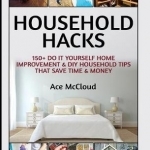 Household Hacks: 150+ Do It Yourself Home Improvement &amp; DIY Household Tips That Save Time &amp; Money