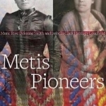 Metis Pioneers: Marie Rose Delorme Smith and Isabella Clark Hardisty Lougheed