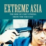 Extreme Asia: The Rise of Cult Cinema from the Far East