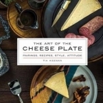 The Art of the Cheese Plate: Pairings, Recipes, Attitude