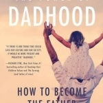 The Power of Dadhood: How to Become the Father Your Child Needs