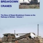 Railway Breakdown Cranes: The Story of Steam Breakdown Cranes on the Railways of Britain: Volume 1