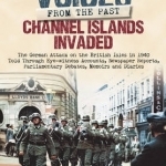 Voices from the Past: Channel Islands Invaded: The German Attack on the British Isles in 1940 Told Through Eyewitness Accounts, Newspaper Reports, Parliamentary Debates, Memoirs and Diaries